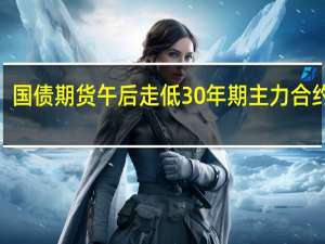 国债期货午后走低30年期主力合约跌0.18%10年期主力合约跌0.12%5年期主力合约跌0.11%2年期主力合约跌0.01%