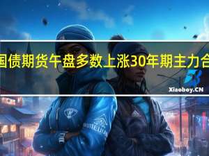 国债期货午盘多数上涨30年期主力合约涨0.16%10年期主力合约涨0.08%5年期主力合约涨0.05%2年期主力合约持平