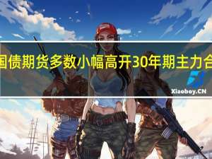 国债期货多数小幅高开30年期主力合约涨0.06%10年期主力合约平开5年期主力合约涨0.01%2年期主力合约涨0.05%
