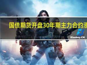 国债期货开盘30年期主力合约涨0.07%10年期主力合约涨0.06%5年期主力合约涨0.02%2年期主力合约与昨日持平