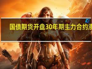 国债期货开盘30年期主力合约涨0.24%10年期主力合约涨0.13%5年期主力合约涨0.08%2年期主力合约涨0.03%