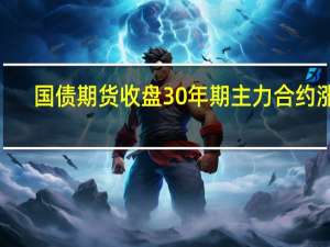 国债期货收盘30年期主力合约涨0.18%10年期主力合约涨0.03%5年期主力合约涨0.04%2年期主力合约涨0.03%