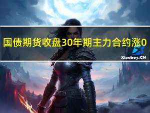 国债期货收盘30年期主力合约涨0.27%10年期主力合约涨0.08%5年期主力合约涨0.07%2年期主力合约涨0.05%