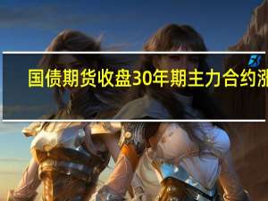 国债期货收盘30年期主力合约涨0.29%10年期主力合约涨0.15%5年期主力合约涨0.15%2年期主力合约涨0.08%