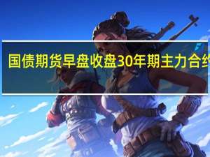 国债期货早盘收盘30年期主力合约跌0.10%10年期主力合约跌0.04%5年期主力合约跌0.04%2年期主力合约涨0.01%