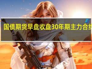 国债期货早盘收盘30年期主力合约跌0.11%10年期主力合约跌0.02%5年期主力合约跌0.03%2年期主力合约跌0.02%