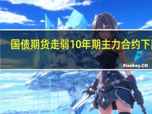 国债期货走弱 10年期主力合约下跌0.21%