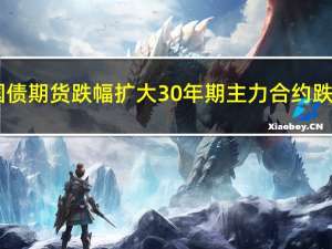 国债期货跌幅扩大30年期主力合约跌0.37%