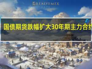 国债期货跌幅扩大30年期主力合约跌0.37%10年期主力合约跌0.20%5年期主力合约跌0.13%2年期主力合约跌0.03%