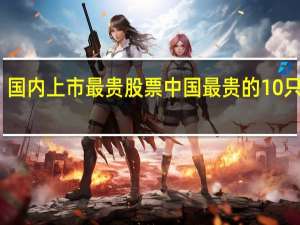 国内上市最贵股票 中国最贵的10只股票