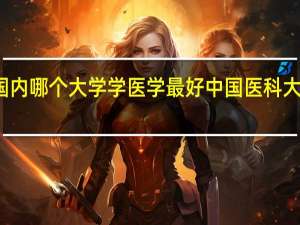 国内哪个大学学医学最好 中国医科大学排名
