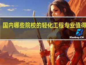 国内哪些院校的轻化工程专业值得报考