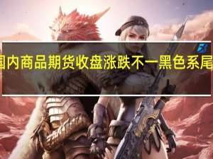 国内商品期货收盘涨跌不一 黑色系尾盘拉升