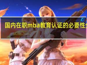 国内在职mba教育认证的必要性分析