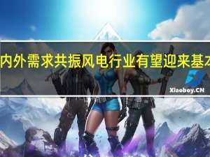 国内外需求共振 风电行业有望迎来基本面反转