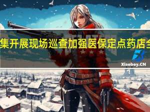 国内多地密集开展现场巡查加强医保定点药店全方位监管成趋势