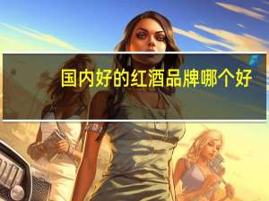 国内好的红酒品牌哪个好？