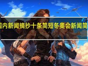 国内新闻摘抄十条简短 冬奥会新闻简短50字