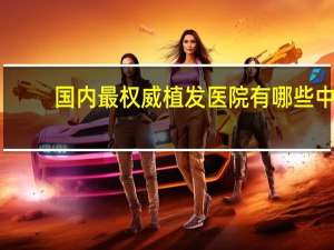 国内最权威植发医院有哪些 中国哪所植发医院排名第一