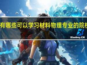 国内有哪些可以学习材料物理专业的院校值得推荐