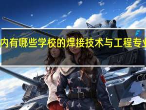 国内有哪些学校的焊接技术与工程专业比较好