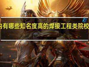 国内有哪些知名度高的焊接工程类院校值得推荐