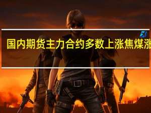 国内期货主力合约多数上涨 焦煤涨超4%