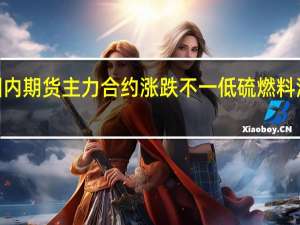 国内期货主力合约涨跌不一 低硫燃料油（LU）涨超2%