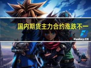 国内期货主力合约涨跌不一