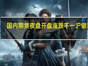 国内期货夜盘开盘涨跌不一沪银涨0.37%沪镍跌0.73%螺纹跌0.73%铁矿跌1.19%玻璃涨0.76%原油跌0.68%燃油跌0.35%