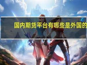国内期货平台有哪些是外国的（国内期货平台有哪几个）
