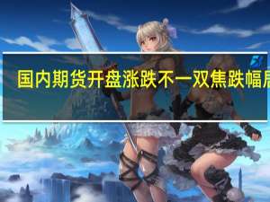 国内期货开盘涨跌不一 双焦跌幅居前