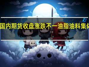 国内期货收盘涨跌不一 油脂油料集体收涨