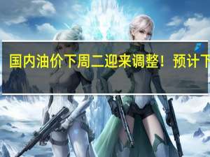 国内油价下周二迎来调整！预计下调0.07-0.08元/升