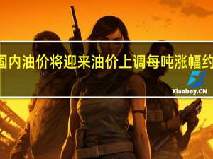 国内油价将迎来油价上调 每吨涨幅约190元