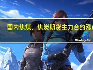 国内焦煤、焦炭期货主力合约涨超4%