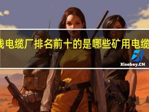 国内电线电缆厂排名前十的是哪些 矿用电缆生产厂家排名