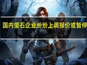 国内萤石企业纷纷上调报价或暂停报价