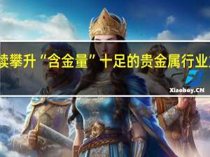 国内金价持续攀升“含金量”十足的贵金属行业主题基金跟随起飞