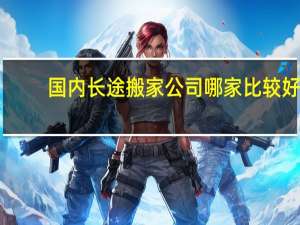国内长途搬家公司哪家比较好（长途搬家哪家好）