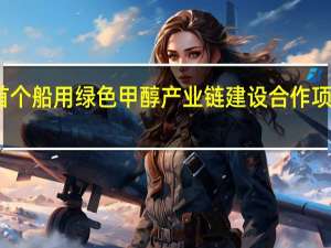 国内首个船用绿色甲醇产业链建设合作项目正式启动