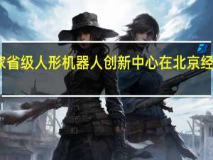 国内首家省级人形机器人创新中心在北京经开区正式成立