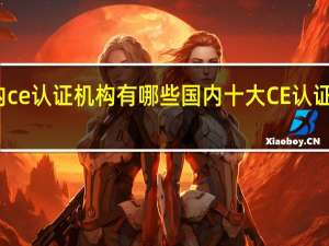 国内ce认证机构有哪些 国内十大CE认证机构排名