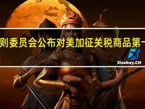 国务院关税税则委员会公布对美加征关税商品第十二次排除延期清单