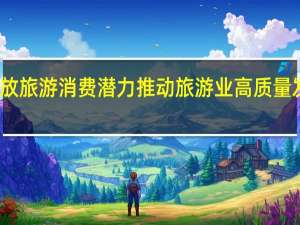 国务院办公厅印发《关于释放旅游消费潜力推动旅游业高质量发展的若干措施》 到底什么情况嘞