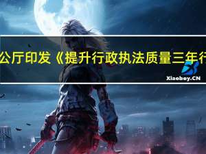 国务院办公厅印发《提升行政执法质量三年行动计划（2023－2025年）》