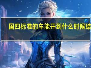 国四标准的车能开到什么时候结束（国四标准的车能开到什么时候?）