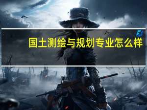 国土测绘与规划专业怎么样_就业方向_主要课程