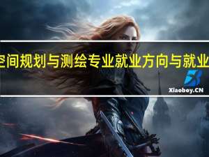 国土空间规划与测绘专业就业方向与就业岗位有哪些
