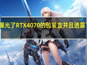 国外曝光了RTX4070的包装盒并且透露了相关配置